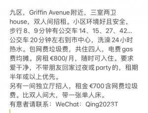 九区，Griffin Avenue附近，三室两卫house，双人间招租。小区环境好且安全，步行8、9分钟有公交车14、15、27、42… 公交车20分钟左右到市中心，洗澡24小时热水。包网费垃圾费，共住四人，电费gas费均摊。房租€800/月，随时可入住。要求爱干净，不带朋友回家过夜或party的，租期半年或以上优先。 另有一间独立厅招人，租金€700含网费垃圾费。比双人间大，带一张单人床。 有意者请联系：WeChat：Qing2023T